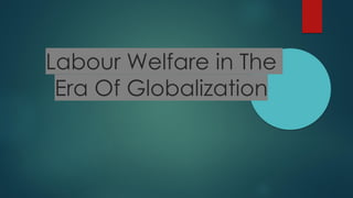 Labour Welfare in The
Era Of Globalization
 