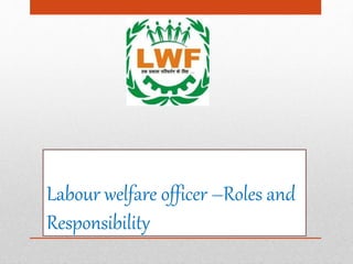 Labour welfare officer –Roles and
Responsibility
 