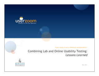 Case study from a Webinar presentation:

Combining Lab and Online Usability Testing:
                          Lessons Learned


                                                   May 2010
 