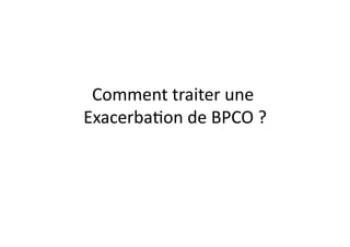 Comment	
  traiter	
  une	
  
ExacerbaFon	
  de	
  BPCO	
  ?	
  
 