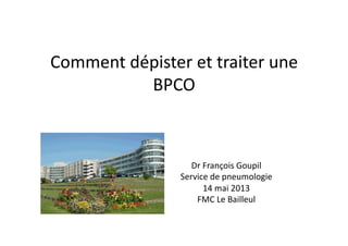 Comment	
  dépister	
  et	
  traiter	
  une	
  
BPCO	
  	
  
Dr	
  François	
  Goupil	
  
Service	
  de	
  pneumologie	
  	
  
14	
  mai	
  2013	
  
FMC	
  Le	
  Bailleul	
  
 