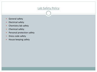 Lab Safety Policy
 General safety
 Electrical safety
 Chemistry lab safety
 Chemical safety
 Personal protection safety
 Dress code safety
 House keeping safety
 