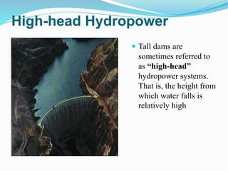 High-head Hydropower
 Tall dams are
sometimes referred to
as “high-head”
hydropower systems.
That is, the height from
which water falls is
relatively high
 
