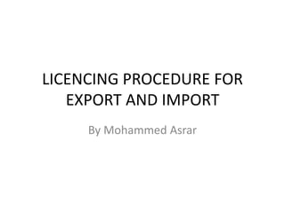 LICENCING PROCEDURE FOR
EXPORT AND IMPORT
By Mohammed Asrar
 
