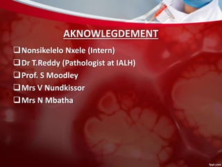 AKNOWLEGDEMENT
Nonsikelelo Nxele (Intern)
Dr T.Reddy (Pathologist at IALH)
Prof. S Moodley
Mrs V Nundkissor
Mrs N Mbatha
 