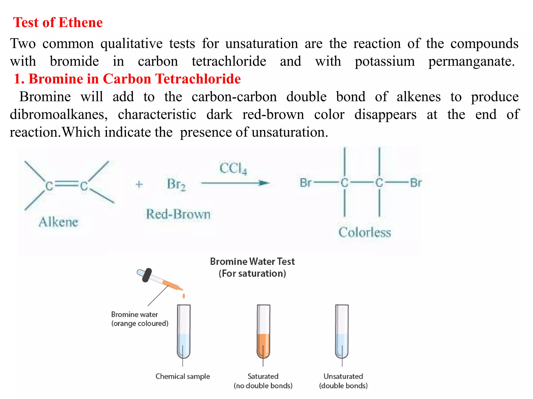 Test of Ethene
Two common qualitative tests for unsaturation are the reaction of the compounds
with bromide in carbon tetrachloride and with potassium permanganate.
1. Bromine in Carbon Tetrachloride
Bromine will add to the carbon-carbon double bond of alkenes to produce
dibromoalkanes, characteristic dark red-brown color disappears at the end of
reaction.Which indicate the presence of unsaturation.
 