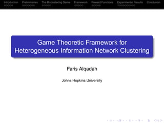 Introduction   Preliminaries   The Bi-clustering Game   Framework   Reward Functions   Experimental Results   Conclusion




                Game Theoretic Framework for
         Heterogeneous Information Network Clustering

                                                  Faris Alqadah

                                              Johns Hopkins University
 