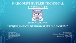HARCOURT BUTLER TECHNICAL
UNIVERSITY
PRESENTATION ON
“REQUIREMENTS OF GOOD STEERING SYSTEM”
Submitted to- Submitted by-
Mr. R.K. Ambikesh Sandeep Kumar (1404540044)
Assistant Professor Final B.Tech
ME Department Mechanical Engineering
HBTU
 