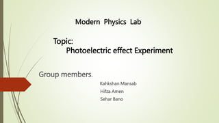 Group members.
Kahkshan Mansab
Hifza Amen
Sehar Bano
Modern Physics Lab
Topic:
Photoelectric effect Experiment
 
