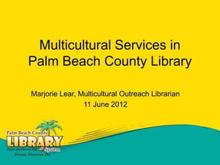 Multicultural Services in
Palm Beach County Library

Marjorie Lear, Multicultural Outreach Librarian
                11 June 2012
 