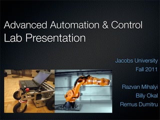Advanced Automation & Control
Lab Presentation
                       Jacobs University
                               Fall 2011


                         Razvan Mihalyi
                               Billy Okal
                        Remus Dumitru
 