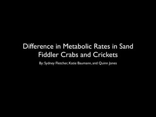 Difference in Metabolic Rates in Sand
     Fiddler Crabs and Crickets
     By: Sydney Fletcher, Katie Baumann, and Quinn Jones
 