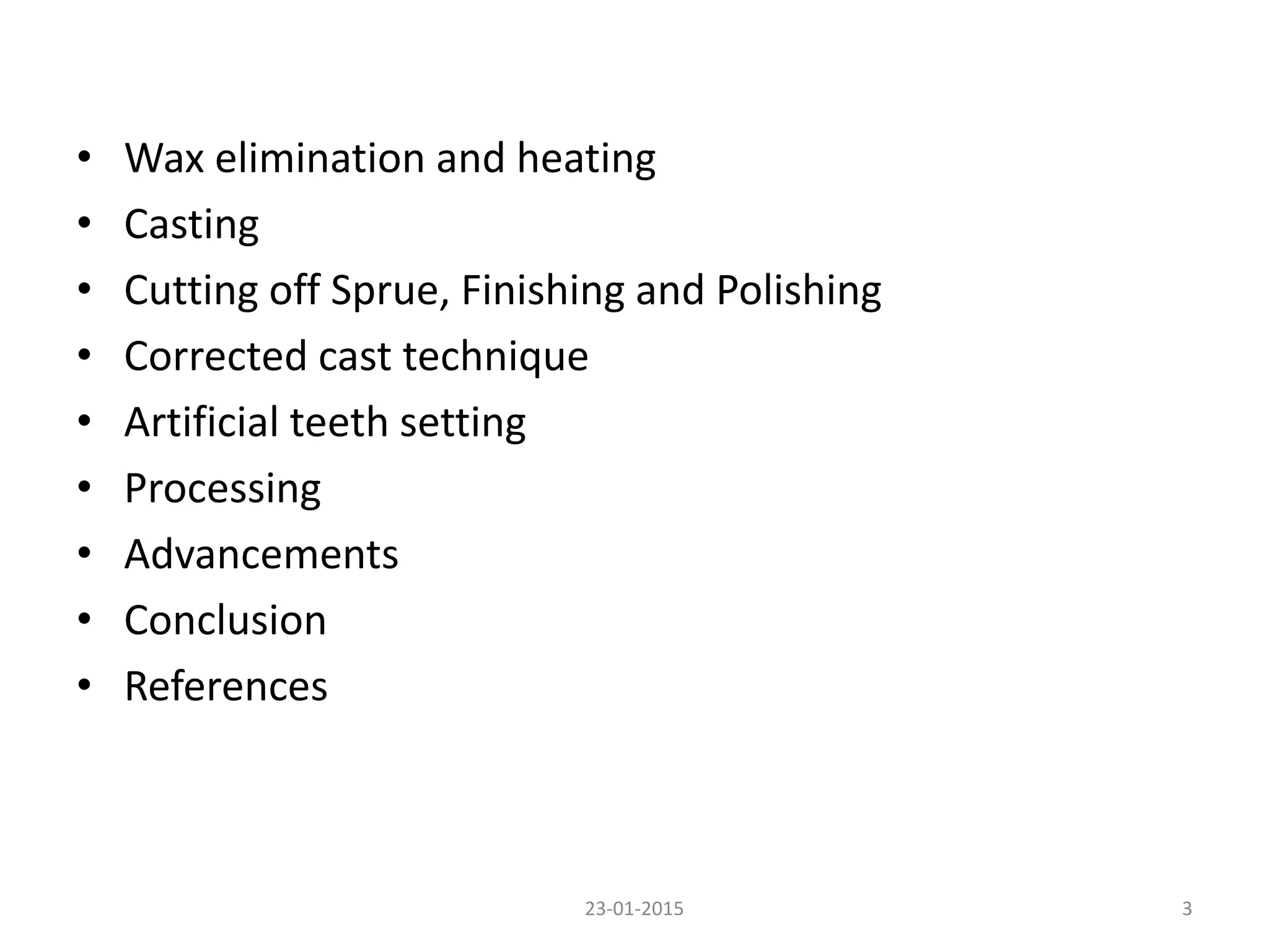 • Wax elimination and heating
• Casting
• Cutting off Sprue, Finishing and Polishing
• Corrected cast technique
• Artificial teeth setting
• Processing
• Advancements
• Conclusion
• References
323-01-2015
 