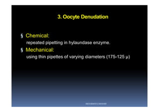 3. Oocyte Denudation
§ Chemical:
repeated pipetting in hylaundase enzyme.
§ Mechanical:
using thin pipettes of varying diameters (175-125 µ)
ABOUBAKR ELNASHAR
 