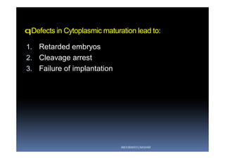 qDefects in Cytoplasmic maturation lead to:
1. Retarded embryos
2. Cleavage arrest
3. Failure of implantation
ABOUBAKR ELNASHAR
 