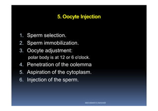 5. Oocyte Injection
1. Sperm selection.
2. Sperm immobilization.
3. Oocyte adjustment:
polar body is at 12 or 6 o'clock.
4. Penetration of the oolemma
5. Aspiration of the cytoplasm.
6. Injection of the sperm.
ABOUBAKR ELNASHAR
 
