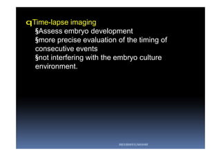 qTime-lapse imaging
§Assess embryo development
§more precise evaluation of the timing of
consecutive events
§not interfering with the embryo culture
environment.
ABOUBAKR ELNASHAR
 