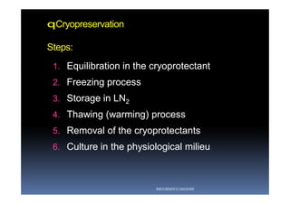 qCryopreservation
Steps:
1.1. Equilibration in the cryoprotectantEquilibration in the cryoprotectant
2.2. Freezing processFreezing process
3.3. Storage in LNStorage in LN22
4.4. Thawing (warming) processThawing (warming) process
5.5. Removal of the cryoprotectantsRemoval of the cryoprotectants
6.6. Culture in the physiological milieuCulture in the physiological milieu
ABOUBAKR ELNASHAR
 