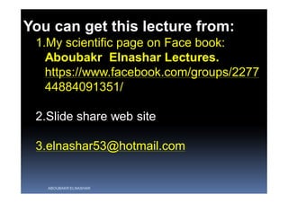ABOUBAKR ELNASHAR
You can get this lecture from:
1.My scientific page on Face book:
Aboubakr Elnashar Lectures.
https://www.facebook.com/groups/2277
44884091351/
2.Slide share web site
3.elnashar53@hotmail.com
 