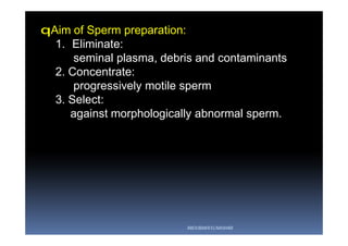 qAim of Sperm preparation:
1. Eliminate:
seminal plasma, debris and contaminants
2. Concentrate:
progressively motile sperm
3. Select:
against morphologically abnormal sperm.
ABOUBAKR ELNASHAR
 