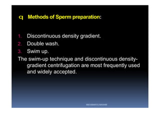 q Methods of Sperm preparation:
1. Discontinuous density gradient.
2. Double wash.
3. Swim up.
The swim-up technique and discontinuous density-
gradient centrifugation are most frequently used
and widely accepted.
ABOUBAKR ELNASHAR
 