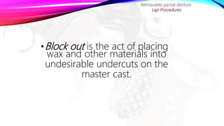 •Block out is the act of placing
wax and other materials into
undesirable undercuts on the
master cast.
Removable partial denture
Lap Procedures
 