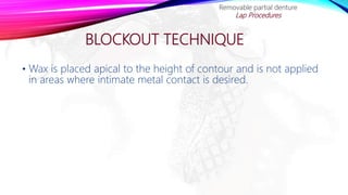 BLOCKOUT TECHNIQUE
• Wax is placed apical to the height of contour and is not applied
in areas where intimate metal contact is desired.
Removable partial denture
Lap Procedures
 