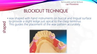 BLOCKOUT TECHNIQUE
• wax shaped with hand instruments on buccal and lingual surface
to provide a slight ledge just apical to the clasp terminus
This guides the placement of the wax pattern accurately.
Removable partial denture
Lap Proceduresshaped
 