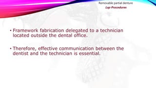 • Framework fabrication delegated to a technician
located outside the dental office.
• Therefore, effective communication between the
dentist and the technician is essential.
Removable partial denture
Lap Procedures
 
