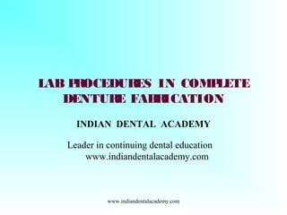 LAB PROCEDURES IN COMPLETE
DENTURE FABRICATION
INDIAN DENTAL ACADEMY
Leader in continuing dental education
www.indiandentalacademy.com
www.indiandentalacademy.com
 