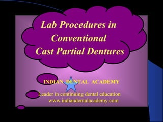 Lab Procedures in
Conventional
Cast Partial Dentures
INDIAN DENTAL ACADEMY
Leader in continuing dental education
www.indiandentalacademy.com
www.indiandentalacademy.com
 
