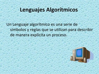 Lenguajes Algorítmicos Un Lenguaje algorítmico es una serie de símbolos y reglas que se utilizan para describir de manera explícita un proceso.