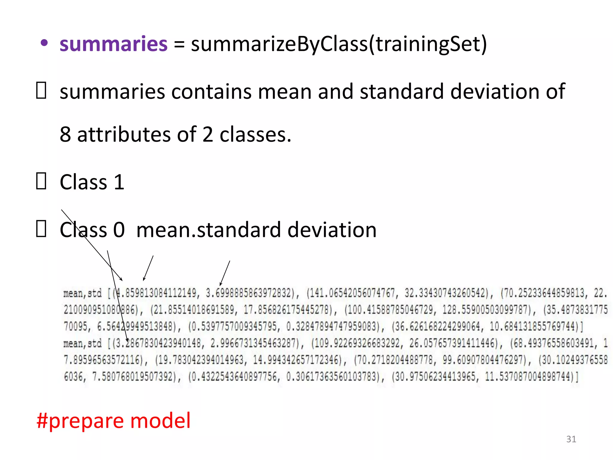 • summaries = summarizeByClass(trainingSet)
summaries contains mean and standard deviation of
8 attributes of 2 classes.
Class 1
Class 0 mean.standard deviation
#prepare model
31
 