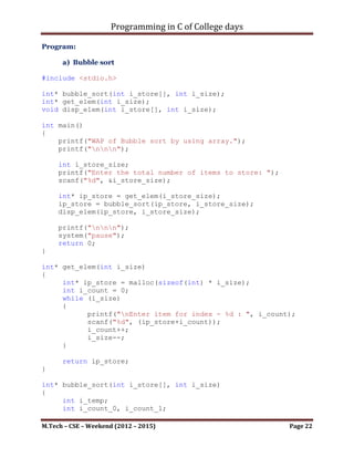 Programming in C of College days

                     else
                     {
                            arr_temp[i_count] = i_count;
                 }
             }
for (i_counter = i_count; i_counter <= (i_num_row+1);
++i_counter)
             {
                 if (flag)
                 {
                    arr[i_counter] = 0;
                 }
                 else if(i_counter > 0)
                 {
                     arr_temp[i_counter] = arr[i_counter-1] +
arr[i_counter];
                 }
             }
             flag = false;
             break;
        }
        if (i_row_count > 1)
           for (i_count = 1; i_count <= i_num_row; ++i_count)
           {
                arr[i_count] = arr_temp[i_count];
           }
        printf("n");
    }

     system("pause");
     return 0;
}




M.Tech – CSE – Weekend (2012 – 2015)                       Page 22
 