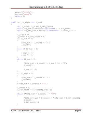 Programming in C of College days

bool check(char* usr_str, char* chk_str)
{
     unsigned int ui_count, ui_chk;
     ui_chk = ui_count = 0;
     while (*usr_str != '0')
     {
           ui_count++;
           if (*usr_str != *chk_str)
           {
              return false;
           }
           else
           {
              ui_chk++;
           }
           usr_str++;
           chk_str--;
     }

      if (ui_count == ui_chk)
         return true;
}




M.Tech – CSE – Weekend (2012 – 2015)                    Page 40
 