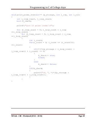 Programming in C of College days

         for(ui_col = (2*ui_row + 1); ui_col >= 1; --ui_col)
         {
             if (((ui_col%2)==0)&&(b_flag_f))
             {
                unsigned int ui_count;
                    int i_count = i_number;
                  for(ui_count = 1; ui_count <= (ui_col/2);
++ui_count, --i_count)
                  printf("%d", i_count);

                     b_flag_f = false;
             }
             else if(((ui_col%2)==0)&&(!b_flag_f)&&(b_flag_b))
             {
                  unsigned int ui_count;
                     int i_count = i_number - (ui_col/2) +1;
                  for (ui_count = (ui_col/2); ui_count >= 1; --
ui_count, ++i_count)
                       printf("%d", i_count);

                      b_flag_b = false;
                 }
           }
      }
}


int main()
{
    set_argument();
    draw_pattern();

     printf("nnn");
     system("pause");
     return 0;
}




M.Tech – CSE – Weekend (2012 – 2015)                       Page 69
 