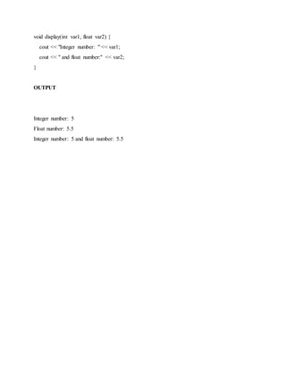 void display(int var1, float var2) {
cout << "Integer number: " << var1;
cout << " and float number:" << var2;
}
OUTPUT
Integer number: 5
Float number: 5.5
Integer number: 5 and float number: 5.5
 