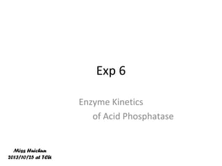 Exp 6
Enzyme Kinetics
of Acid Phosphatase

Miss Huichun
2013/10/25 at TCU

 