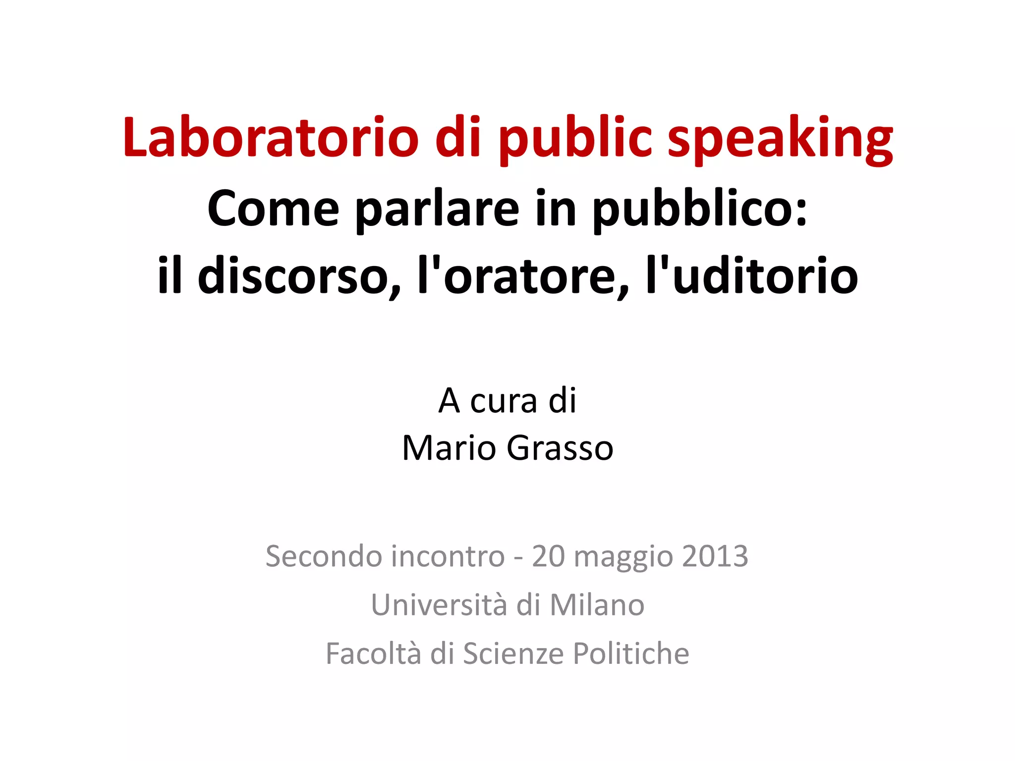 Laboratorio di public speaking
Come parlare in pubblico:
il discorso, l'oratore, l'uditorio
A cura di
Mario Grasso
Secondo incontro - 20 maggio 2013
Università di Milano
Facoltà di Scienze Politiche
 
