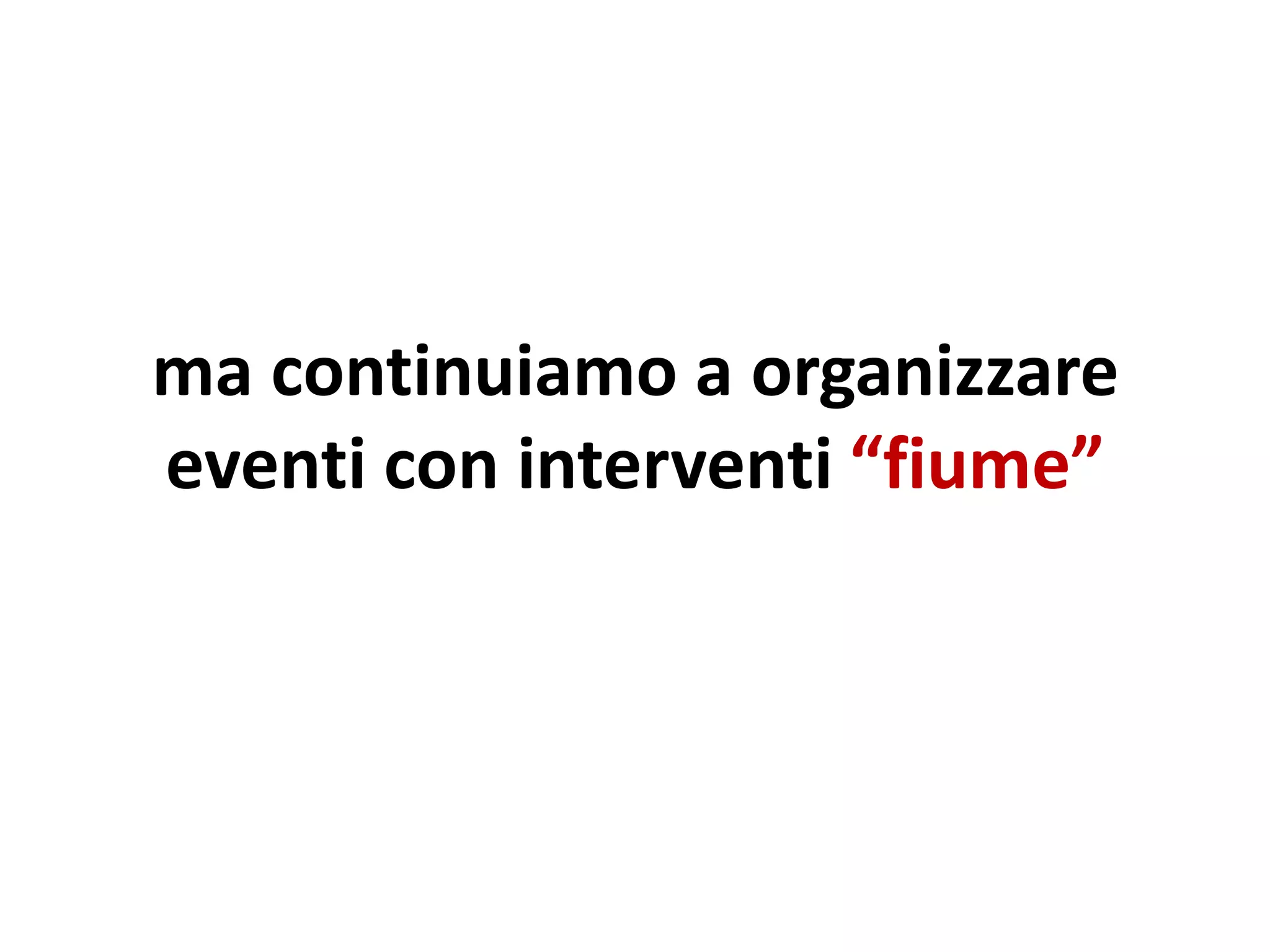 ma continuiamo a organizzare
eventi con interventi “fiume”
 