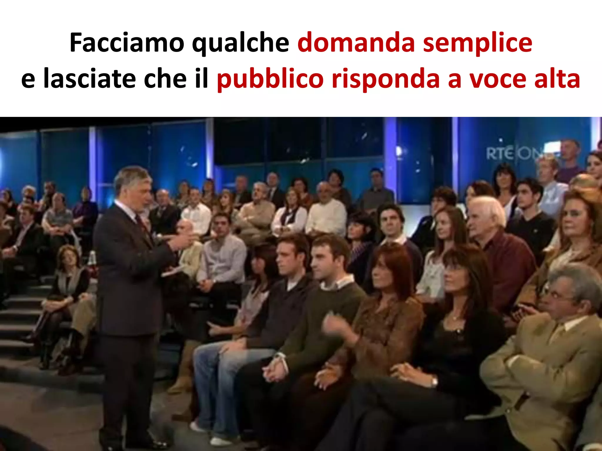 Facciamo qualche domanda semplice
e lasciate che il pubblico risponda a voce alta
 