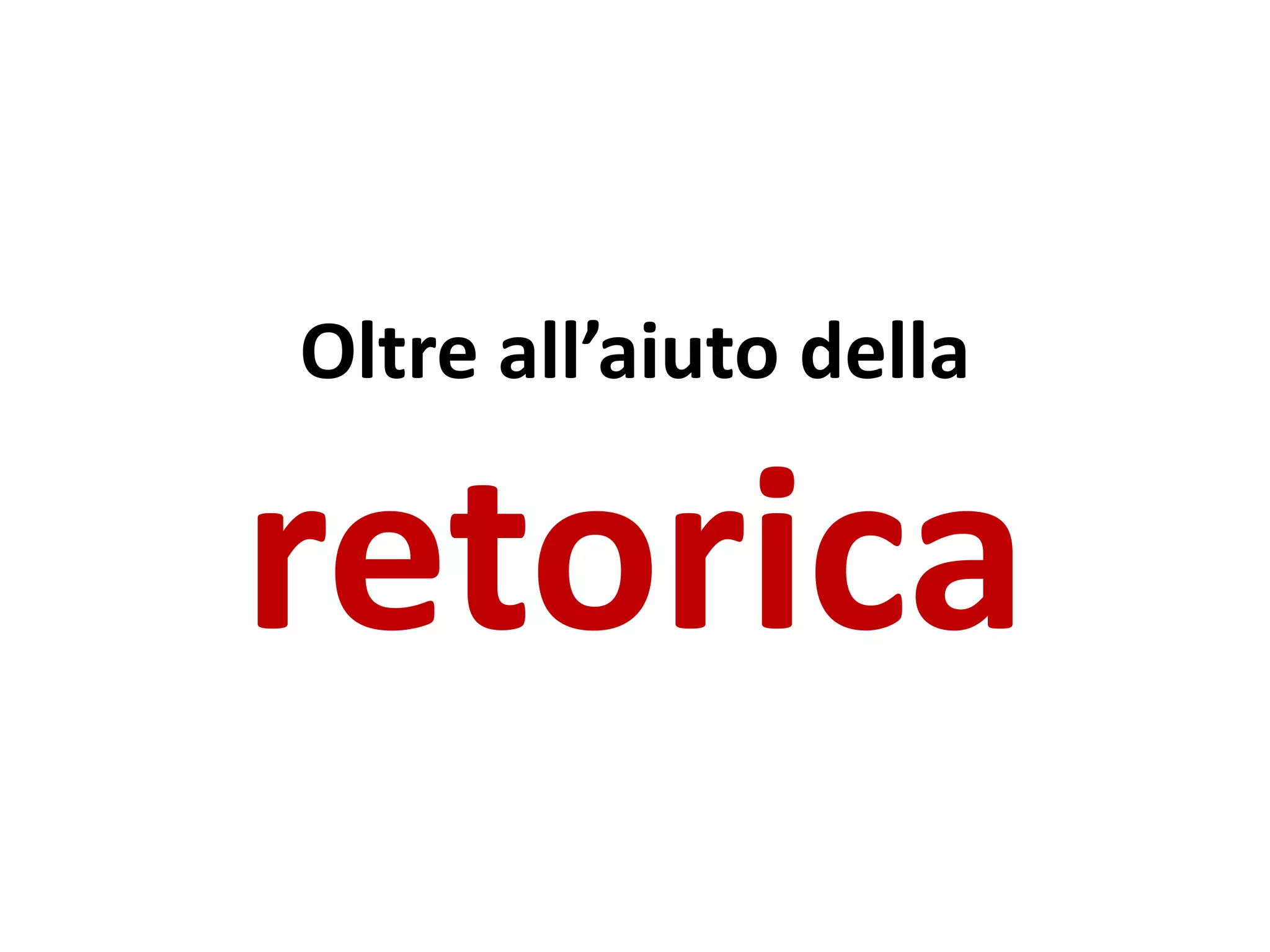 Oltre all’aiuto della
retorica
 