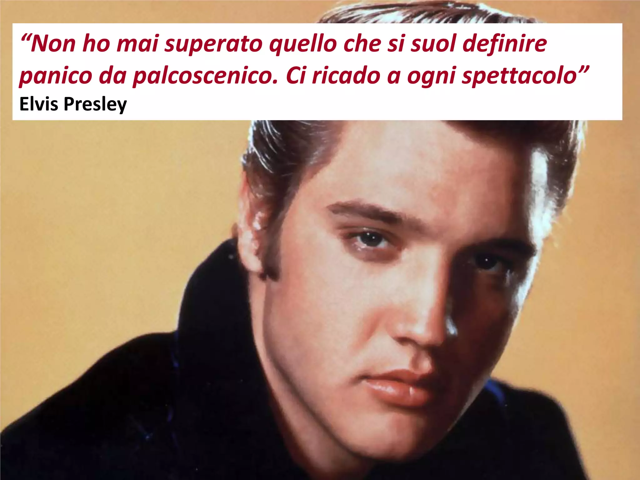 “Non ho mai superato quello che si suol definire
panico da palcoscenico. Ci ricado a ogni spettacolo”
Elvis Presley
 