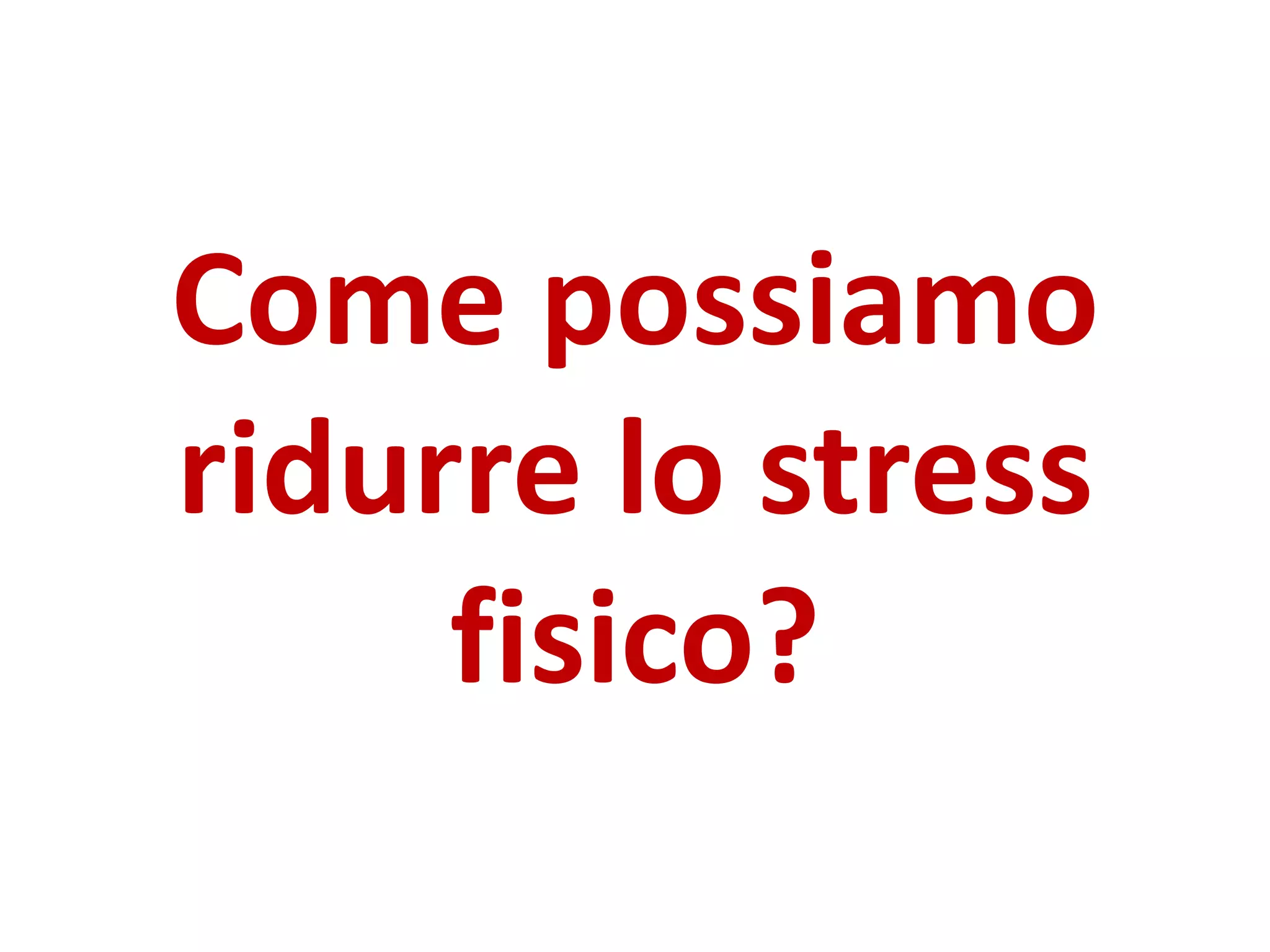 Come possiamo
ridurre lo stress
fisico?
 