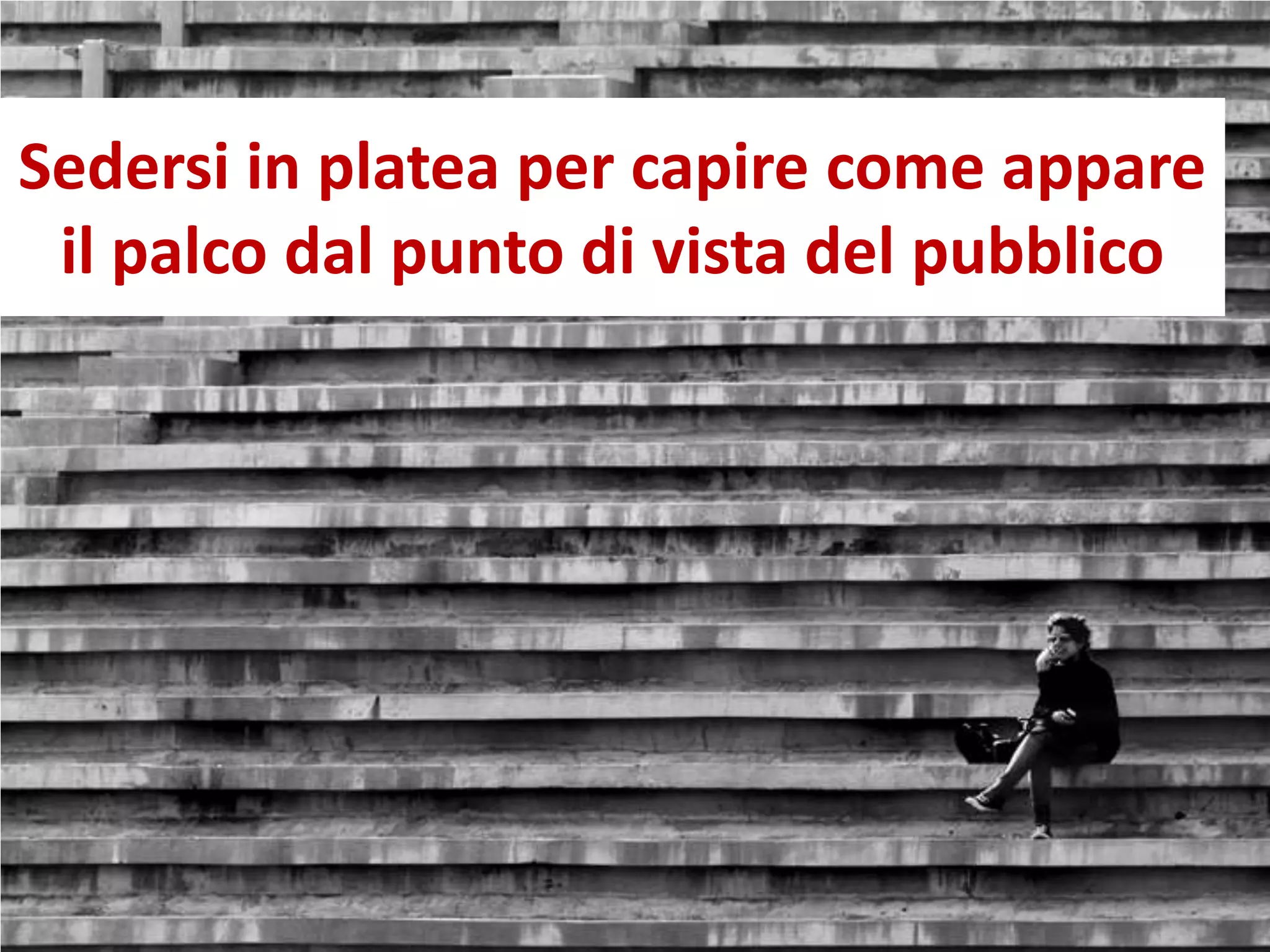 Sedersi in platea per capire come appare
il palco dal punto di vista del pubblico
 
