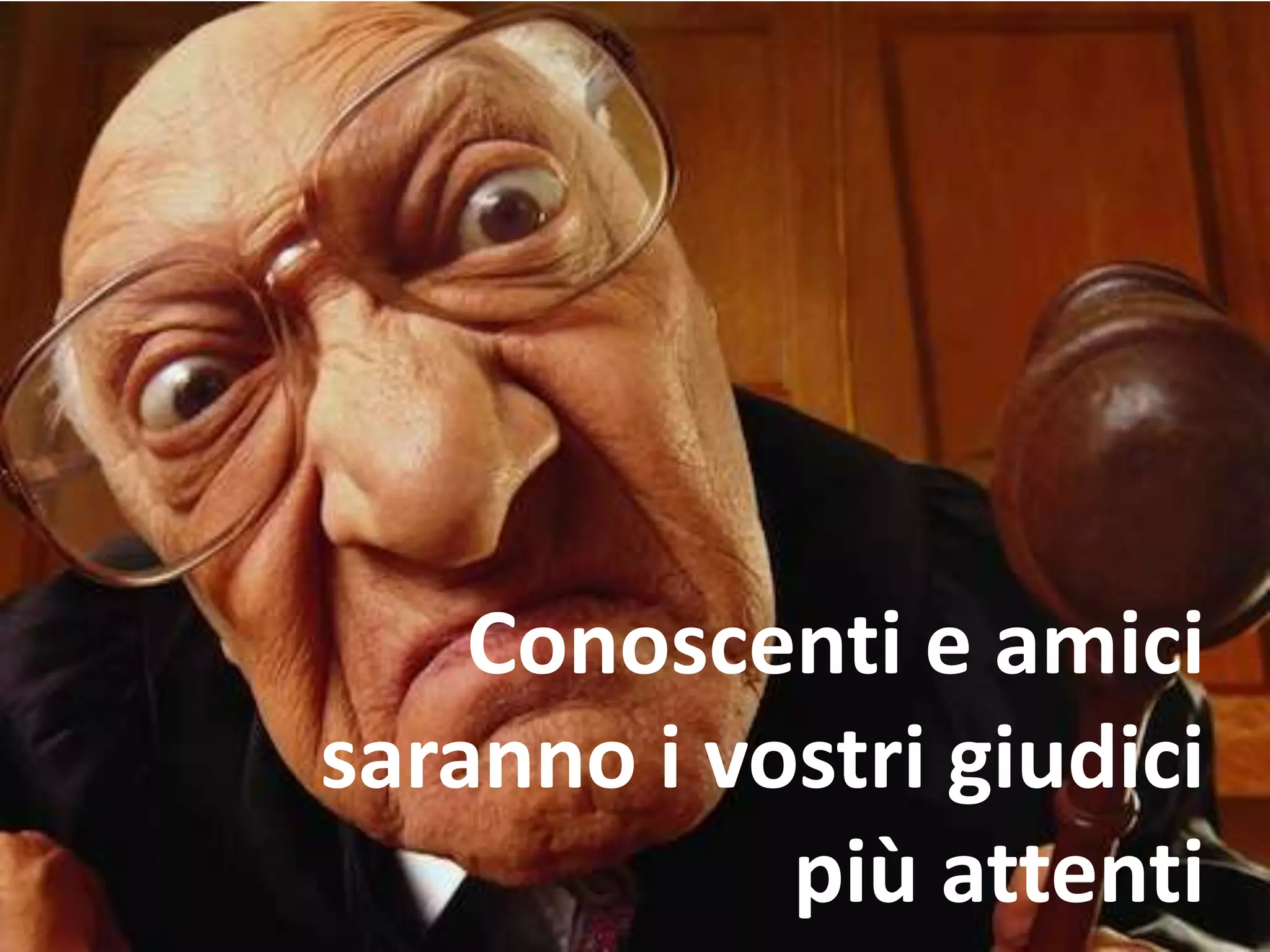 Conoscenti e amici
saranno i vostri giudici
più attenti
 
