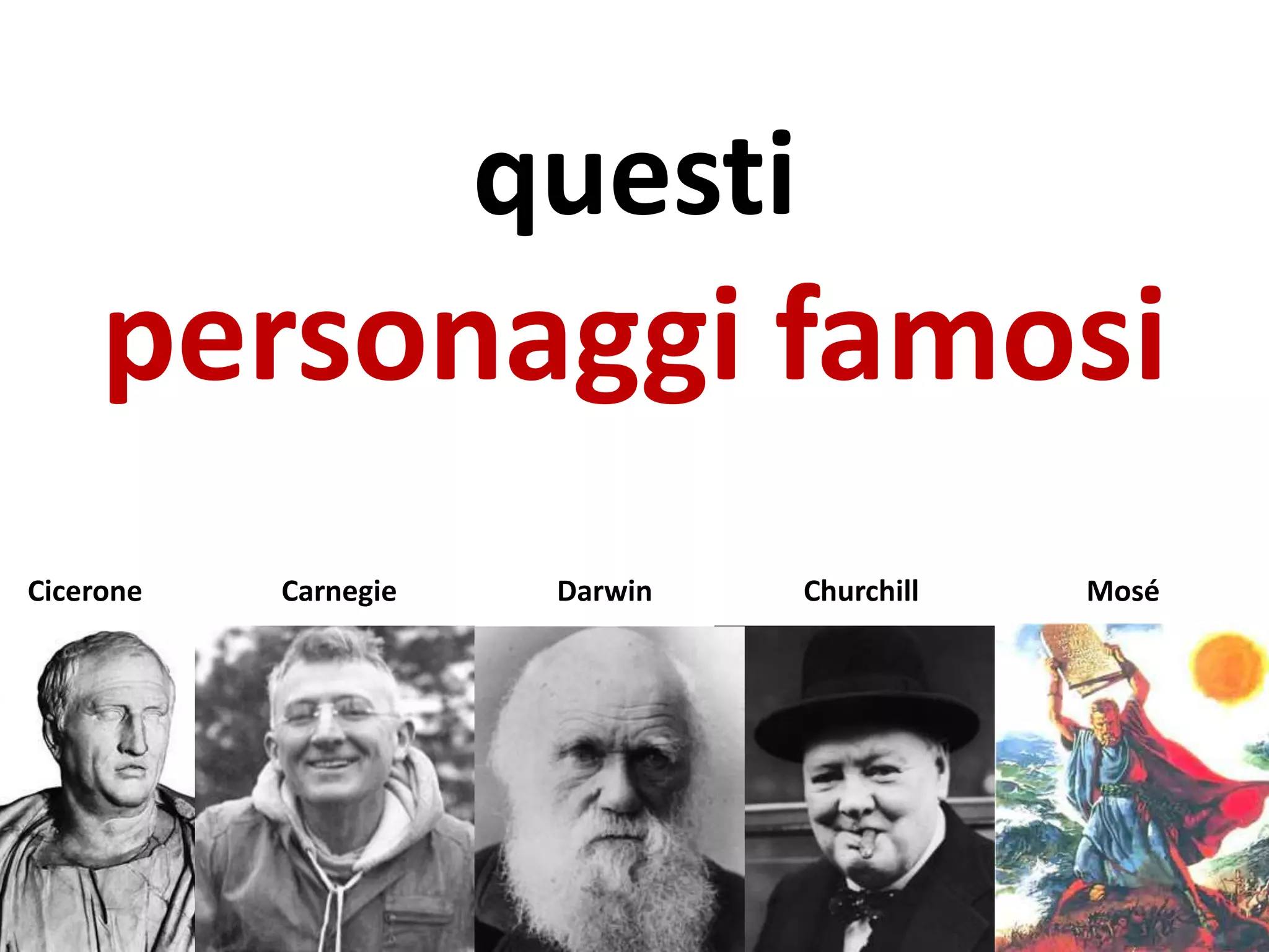 questi
personaggi famosi
Cicerone Carnegie Darwin Churchill Mosé
 