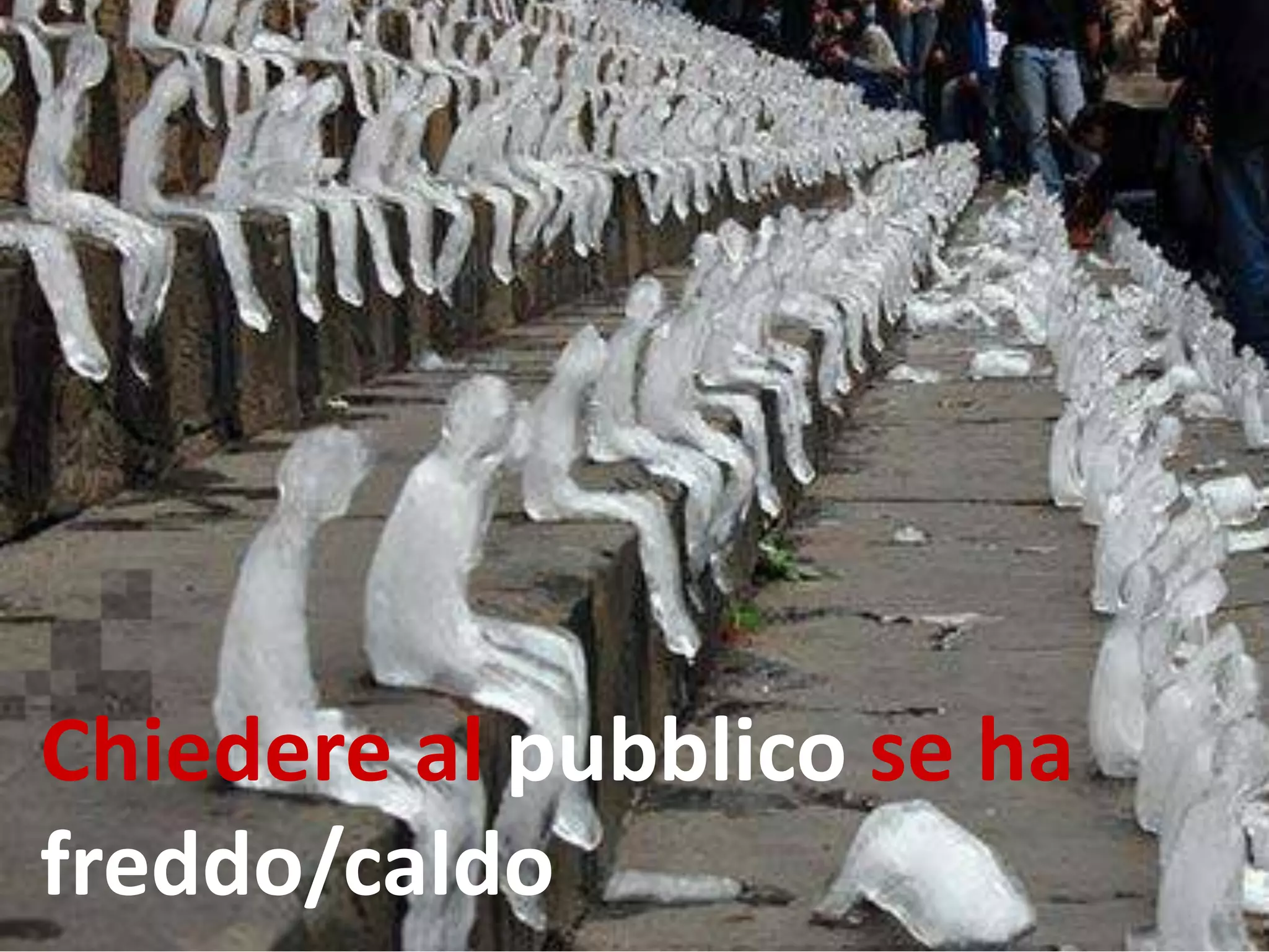 Chiedere al pubblico se ha
freddo/caldo
 
