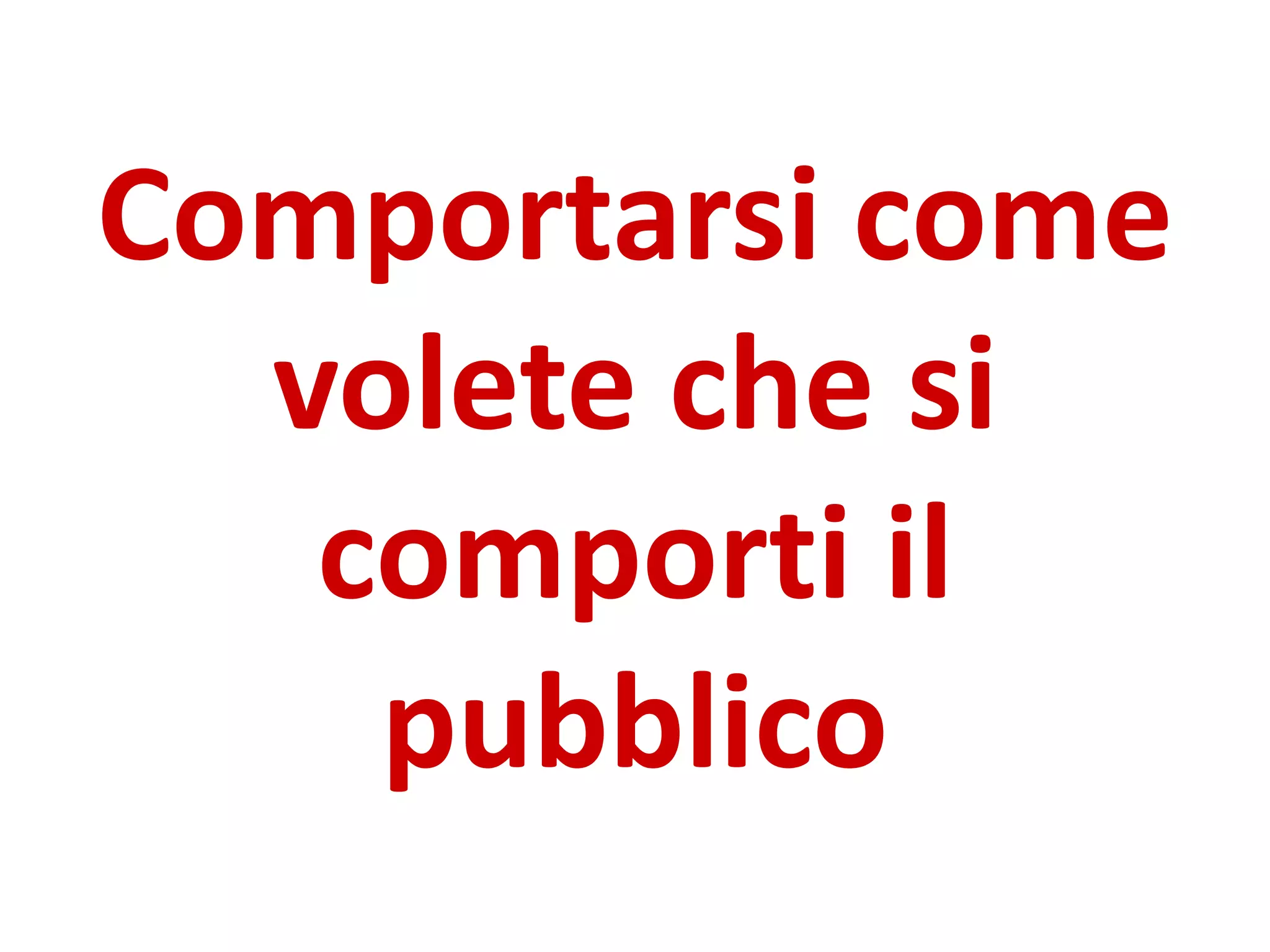Comportarsi come
volete che si
comporti il
pubblico
 