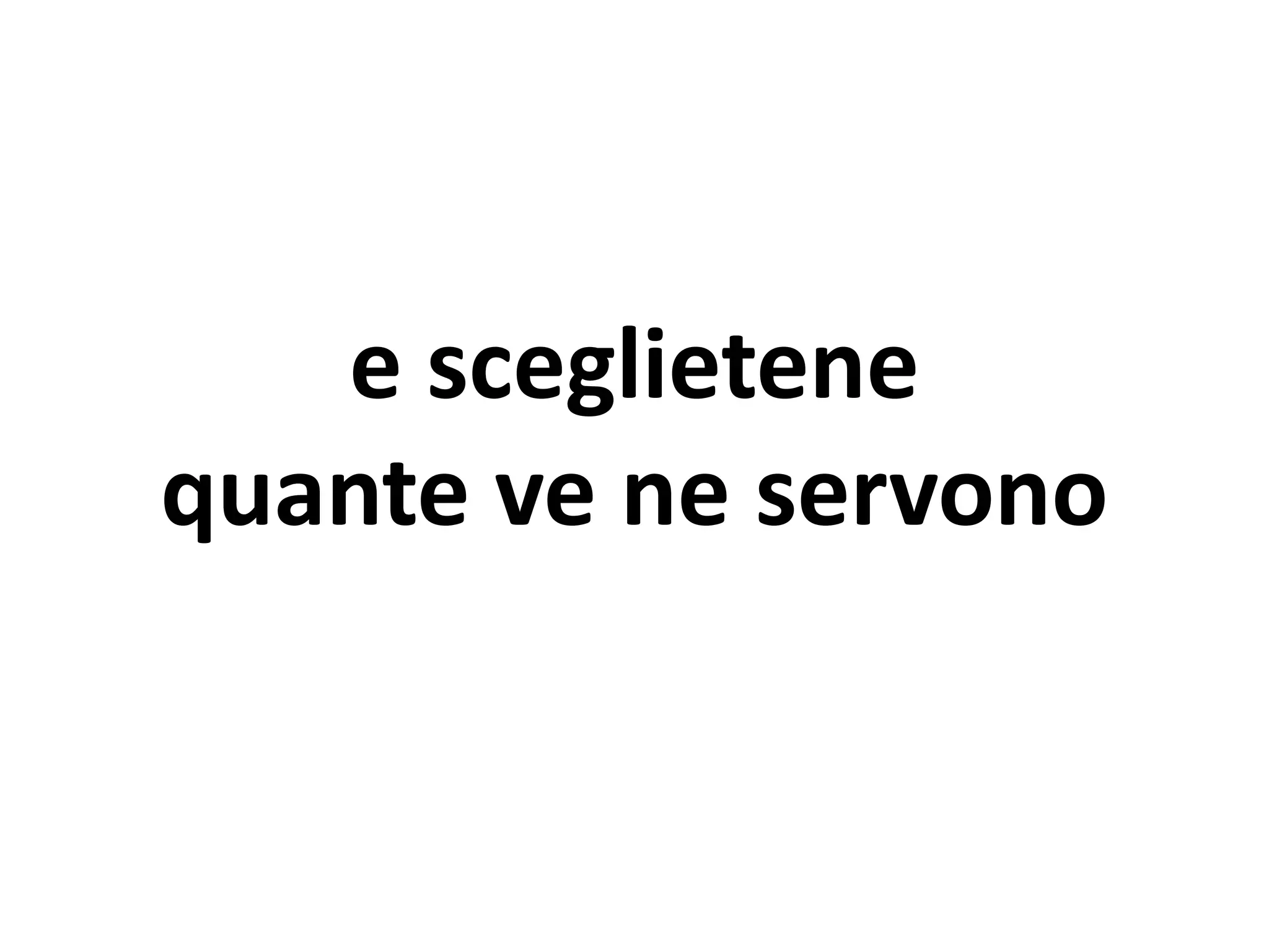 e sceglietene
quante ve ne servono
 